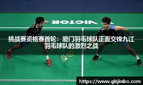 挑战赛资格赛首轮：厦门羽毛球队正面交锋九江羽毛球队的激烈之战