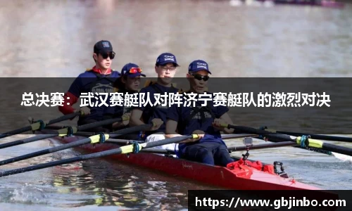 总决赛：武汉赛艇队对阵济宁赛艇队的激烈对决