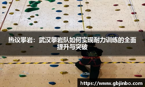 热议攀岩：武汉攀岩队如何实现耐力训练的全面提升与突破