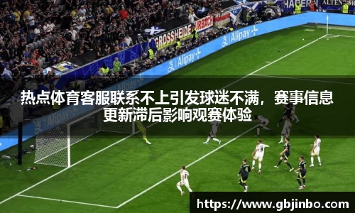 热点体育客服联系不上引发球迷不满，赛事信息更新滞后影响观赛体验