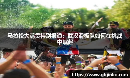 马拉松大满贯特别报道：武汉滑板队如何在挑战中崛起